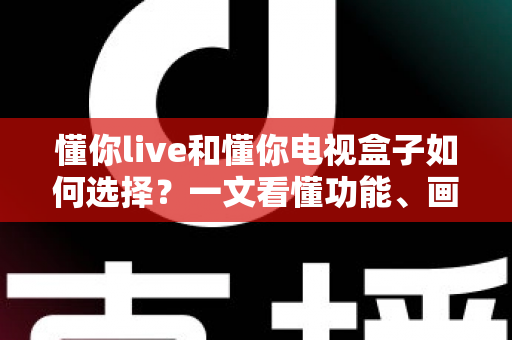 懂你live和懂你电视盒子如何选择?一文看懂功能、画质与性价比的全方位选购攻略 懂你live和懂你电视盒子如何选择?一文看懂功能、画质与性价比的全方位选购攻略