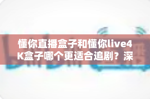 懂你直播盒子和懂你live4K盒子哪个更适合追剧?深度对比帮你选对不踩坑 懂你直播盒子和懂你live4K盒子哪个更适合追剧?深度对比帮你选对不踩坑