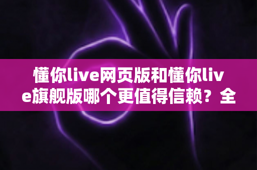 懂你live网页版和懂你live旗舰版哪个更值得信赖?全面对比分析助你做出明智选择 懂你live网页版和懂你live旗舰版哪个更值得信赖?全面对比分析助你做出明智选择