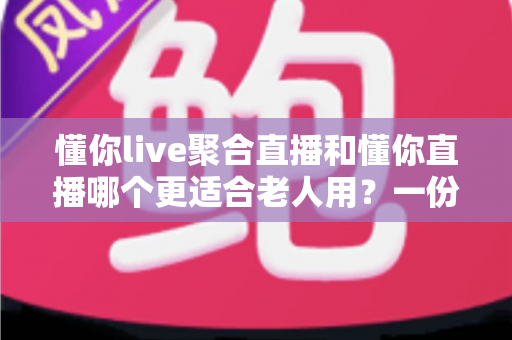 懂你live聚合直播和懂你直播哪个更适合老人用?一份写给中老年用户的详细对比指南 懂你live聚合直播和懂你直播哪个更适合老人用?一份写给中老年用户的详细对比指南