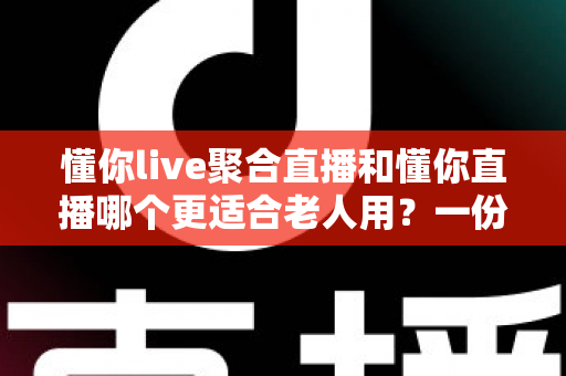 懂你live聚合直播和懂你直播哪个更适合老人用？一份写给中老年用户的详细对比指南