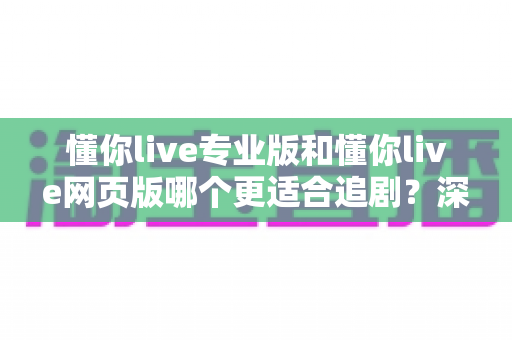 懂你live专业版和懂你live网页版哪个更适合追剧?深度对比解析助你选出最佳追剧利器 懂你live专业版和懂你live网页版哪个更适合追剧?深度对比解析助你选出最佳追剧利器