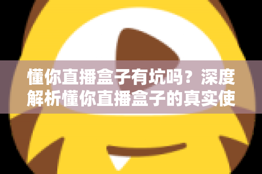懂你直播盒子有坑吗？深度解析懂你直播盒子的真实使用体验、潜在风险与实用避坑指南
