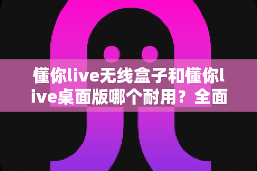 懂你live无线盒子和懂你live桌面版哪个耐用?全面解析助你选出更耐用的直播设备 懂你live无线盒子和懂你live桌面版哪个耐用?全面解析助你选出更耐用的直播设备