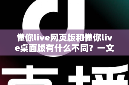 懂你live网页版和懂你live桌面版有什么不同?一文读懂两大版本的核心差异与选择指南 懂你live网页版和懂你live桌面版有什么不同?一文读懂两大版本的核心差异与选择指南