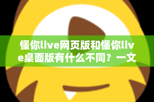 懂你live网页版和懂你live桌面版有什么不同?一文读懂两大版本的核心差异与选择指南 懂你live网页版和懂你live桌面版有什么不同?一文读懂两大版本的核心差异与选择指南