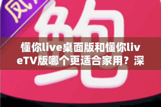 懂你live桌面版和懂你liveTV版哪个更适合家用?深度对比帮你一次选对 懂你live桌面版和懂你liveTV版哪个更适合家用?深度对比帮你一次选对