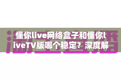 懂你live网络盒子和懂你liveTV版哪个稳定?深度解析两大版本稳定性差异,助你选对观看方案 懂你live网络盒子和懂你liveTV版哪个稳定?深度解析两大版本稳定性差异,助你选对观看方案