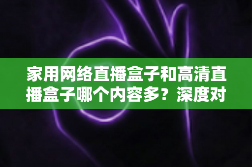 家用网络直播盒子和高清直播盒子哪个内容多?深度对比分析助你选出最合适的观影利器 家用网络直播盒子和高清直播盒子哪个内容多?深度对比分析助你选出最合适的观影利器