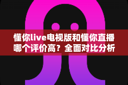 懂你live电视版和懂你直播哪个评价高？全面对比分析帮你选出最佳观影选择