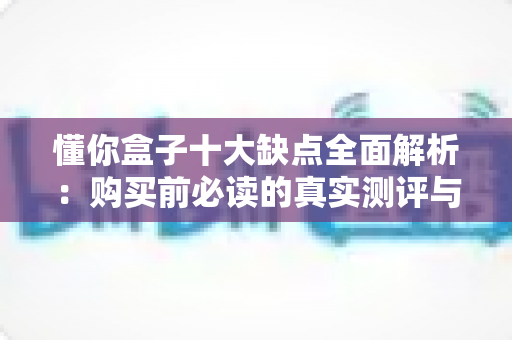 懂你盒子十大缺点全面解析：购买前必读的真实测评与避坑指南
