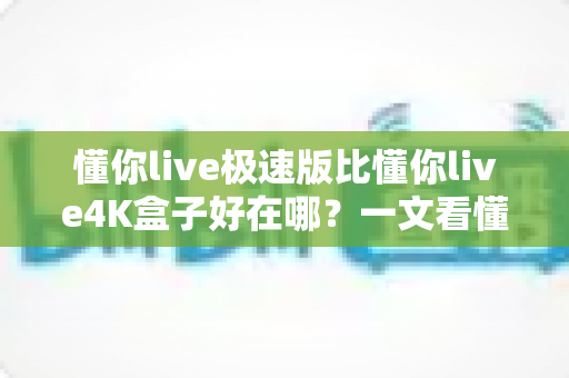 懂你live极速版比懂你live4K盒子好在哪?一文看懂极速版的真实优势与选购理由 懂你live极速版比懂你live4K盒子好在哪?一文看懂极速版的真实优势与选购理由