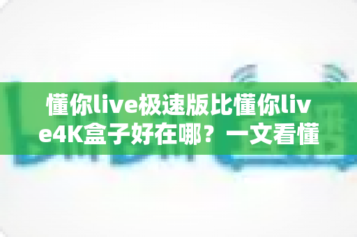 懂你live极速版比懂你live4K盒子好在哪？一文看懂极速版的真实优势与选购理由