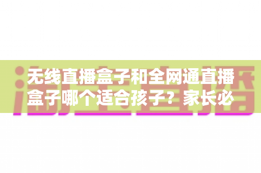 无线直播盒子和全网通直播盒子哪个适合孩子?家长必读的选购指南与全面对比分析 无线直播盒子和全网通直播盒子哪个适合孩子?家长必读的选购指南与全面对比分析