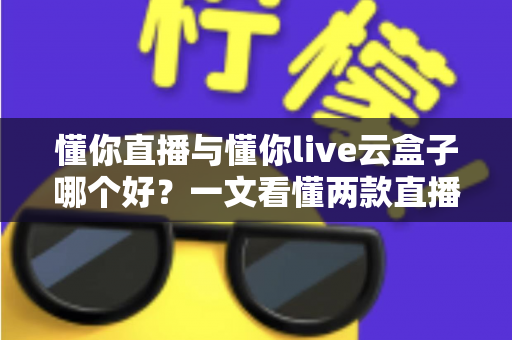 懂你直播与懂你live云盒子哪个好？一文看懂两款直播工具的选型指南