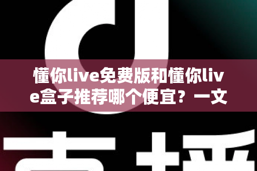懂你live免费版和懂你live盒子推荐哪个便宜?一文看懂价格与体验差异,帮你省下冤枉钱 懂你live免费版和懂你live盒子推荐哪个便宜?一文看懂价格与体验差异,帮你省下冤枉钱