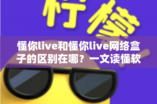 懂你live和懂你live网络盒子的区别在哪?一文读懂软件版与盒子版的核心差异,帮你选对家庭观影方案 懂你live和懂你live网络盒子的区别在哪?一文读懂软件版与盒子版的核心差异,帮你选对家庭观影方案