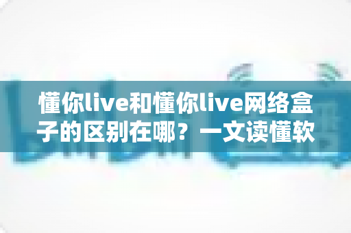 懂你live和懂你live网络盒子的区别在哪?一文读懂软件版与盒子版的核心差异,帮你选对家庭观影方案 懂你live和懂你live网络盒子的区别在哪?一文读懂软件版与盒子版的核心差异,帮你选对家庭观影方案