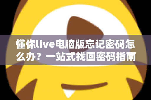 懂你live电脑版忘记密码怎么办?一站式找回密码指南与账号安全全解析 懂你live电脑版忘记密码怎么办?一站式找回密码指南与账号安全全解析