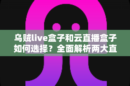 乌贼live盒子和云直播盒子如何选择?全面解析两大直播设备选购指南 乌贼live盒子和云直播盒子如何选择?全面解析两大直播设备选购指南