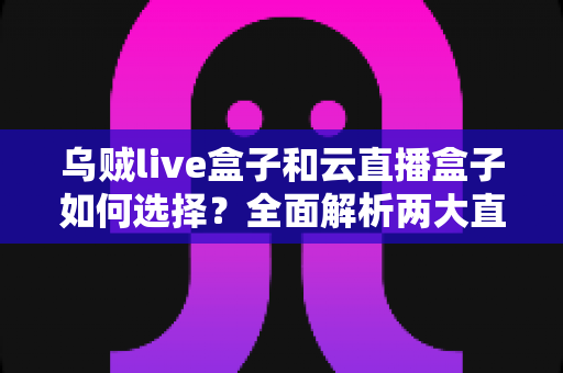 乌贼live盒子和云直播盒子如何选择?全面解析两大直播设备选购指南 乌贼live盒子和云直播盒子如何选择?全面解析两大直播设备选购指南