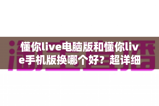懂你live电脑版和懂你live手机版换哪个好？超详细对比评测助你选出最适合的观看方式