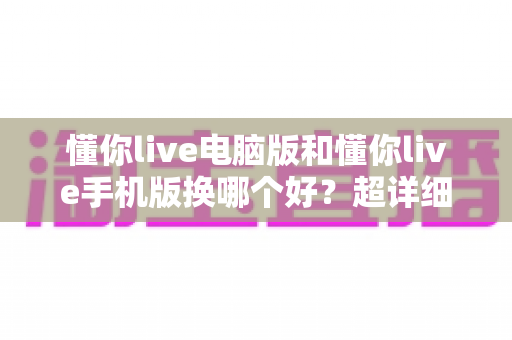 懂你live电脑版和懂你live手机版换哪个好？超详细对比评测助你选出最适合的观看方式