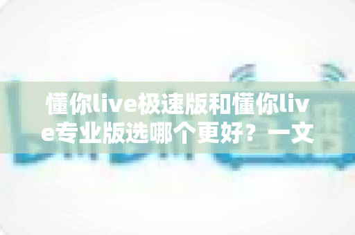 懂你live极速版和懂你live专业版选哪个更好?一文看懂两大版本差异,帮你避开选课误区 懂你live极速版和懂你live专业版选哪个更好?一文看懂两大版本差异,帮你避开选课误区
