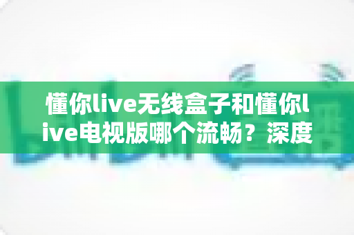懂你live无线盒子和懂你live电视版哪个流畅?深度实测对比助你选出最佳观影方案 懂你live无线盒子和懂你live电视版哪个流畅?深度实测对比助你选出最佳观影方案