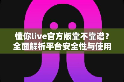 懂你live官方版靠不靠谱？全面解析平台安全性与使用体验