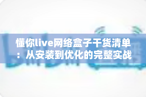 懂你live网络盒子干货清单:从安装到优化的完整实战指南 懂你live网络盒子干货清单:从安装到优化的完整实战指南
