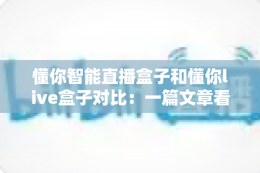 懂你智能直播盒子和懂你live盒子对比:一篇文章看懂两款直播设备的差异,选对盒子让直播事半功倍 懂你智能直播盒子和懂你live盒子对比:一篇文章看懂两款直播设备的差异,选对盒子让直播事半功倍