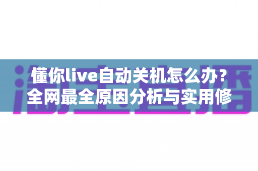 懂你live自动关机怎么办？全网最全原因分析与实用修复指南（新手也能快速上手）