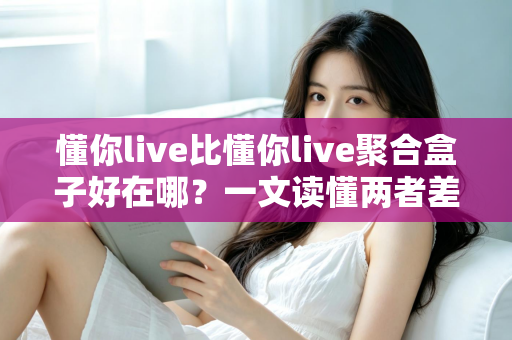 懂你live比懂你live聚合盒子好在哪?一文读懂两者差异,帮你做出明智选择 懂你live比懂你live聚合盒子好在哪?一文读懂两者差异,帮你做出明智选择