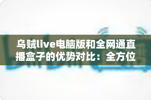 乌贼live电脑版和全网通直播盒子的优势对比:全方位解析两大观影方案,助你轻松选出最适合的选择 乌贼live电脑版和全网通直播盒子的优势对比:全方位解析两大观影方案,助你轻松选出最适合的选择