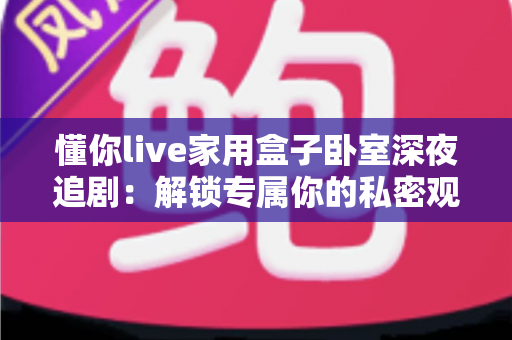 懂你live家用盒子卧室深夜追剧：解锁专属你的私密观影新体验