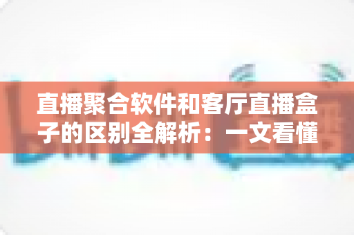 直播聚合软件和客厅直播盒子的区别全解析:一文看懂如何选择最适合您的家庭观影方案 直播聚合软件和客厅直播盒子的区别全解析:一文看懂如何选择最适合您的家庭观影方案