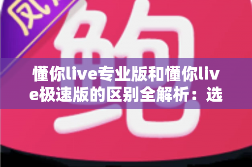 懂你live专业版和懂你live极速版的区别全解析：选对版本，让直播教学与互动更高效