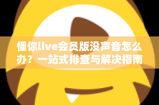 懂你live会员版没声音怎么办？一站式排查与解决指南帮你快速恢复声音