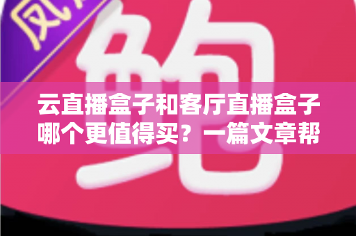 云直播盒子和客厅直播盒子哪个更值得买?一篇文章帮你彻底搞懂选购难题 云直播盒子和客厅直播盒子哪个更值得买?一篇文章帮你彻底搞懂选购难题