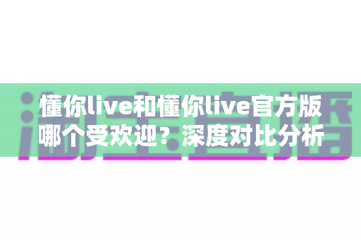 懂你live和懂你live官方版哪个受欢迎?深度对比分析助你选对版本不踩坑 懂你live和懂你live官方版哪个受欢迎?深度对比分析助你选对版本不踩坑