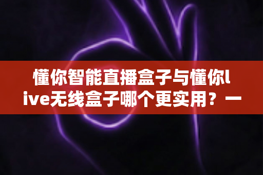 懂你智能直播盒子与懂你live无线盒子哪个更实用?一篇讲透两款直播设备的选购指南 懂你智能直播盒子与懂你live无线盒子哪个更实用?一篇讲透两款直播设备的选购指南