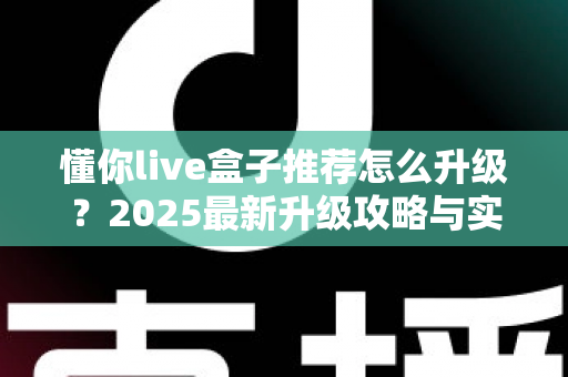 懂你live盒子推荐怎么升级?2025最新升级攻略与实用技巧全解析 懂你live盒子推荐怎么升级?2025最新升级攻略与实用技巧全解析