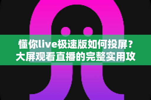 懂你live极速版如何投屏?大屏观看直播的完整实用攻略 懂你live极速版如何投屏?大屏观看直播的完整实用攻略