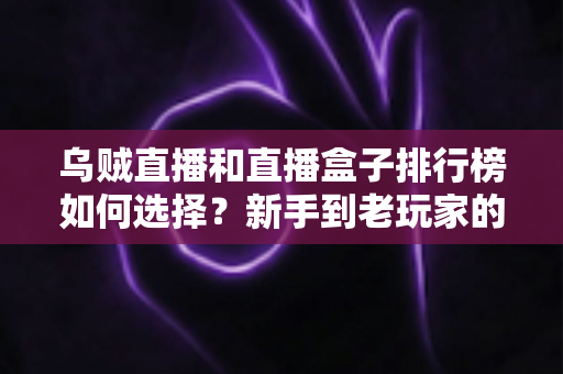 乌贼直播和直播盒子排行榜如何选择?新手到老玩家的全方位直播平台挑选指南 乌贼直播和直播盒子排行榜如何选择?新手到老玩家的全方位直播平台挑选指南