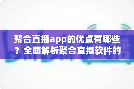 聚合直播app的优点有哪些?全面解析聚合直播软件的核心优势与实用价值 聚合直播app的优点有哪些?全面解析聚合直播软件的核心优势与实用价值