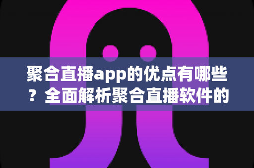 聚合直播app的优点有哪些？全面解析聚合直播软件的核心优势与实用价值