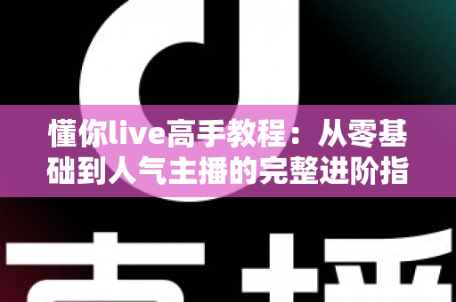懂你live高手教程:从零基础到人气主播的完整进阶指南 懂你live高手教程:从零基础到人气主播的完整进阶指南