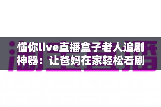 懂你live直播盒子老人追剧神器:让爸妈在家轻松看剧的贴心之选 懂你live直播盒子老人追剧神器:让爸妈在家轻松看剧的贴心之选