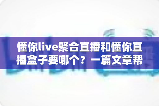 懂你live聚合直播和懂你直播盒子要哪个?一篇文章帮你选对最佳观影方案 懂你live聚合直播和懂你直播盒子要哪个?一篇文章帮你选对最佳观影方案